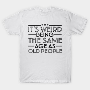 It's Weird Being The Same Age As Old People T-Shirt